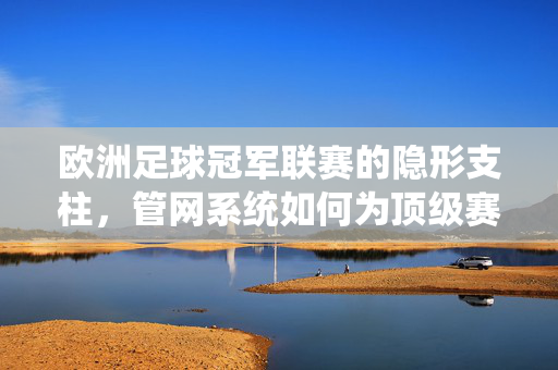 欧洲足球冠军联赛的隐形支柱，管网系统如何为顶级赛事保驾护航