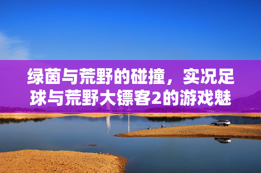 绿茵与荒野的碰撞，实况足球与荒野大镖客2的游戏魅力探析，绿茵与荒野的碰撞，实况足球与荒野大镖客2的游戏魅力探析