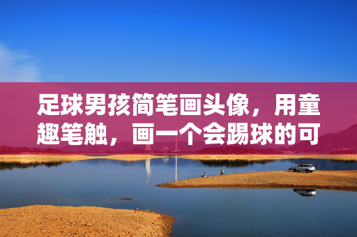 足球男孩简笔画头像，用童趣笔触，画一个会踢球的可爱小天使，足球男孩简笔画头像，童趣笔触下的可爱踢球小天使