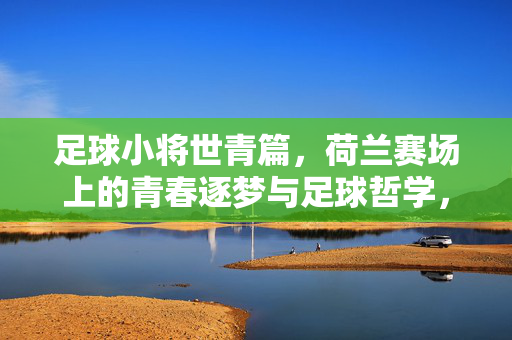 足球小将世青篇，荷兰赛场上的青春逐梦与足球哲学，足球小将世青篇，荷兰赛场上的青春逐梦与足球哲学