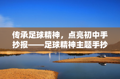 传承足球精神，点亮初中手抄报——足球精神主题手抄报设计指南，传承足球精神，点亮初中手抄报——足球精神主题手抄报设计指南