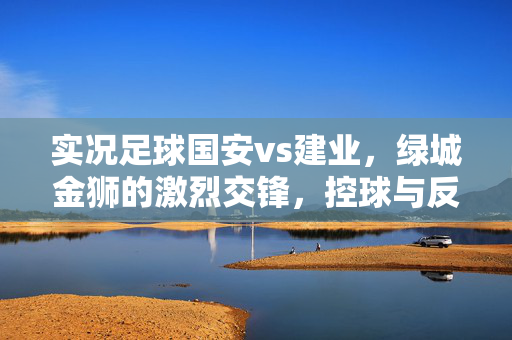 实况足球国安vs建业,绿城金狮的激烈交锋,控球与反击的战术对决