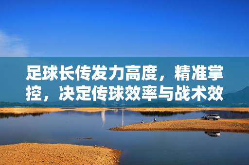 足球长传发力高度,精准掌控,决定传球效率与战术效果的关键参数,足球长传发力高度,精准掌控,决定传球效率与战术效果的关键参数