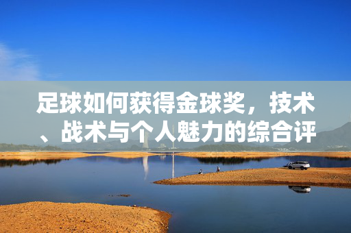 足球如何获得金球奖，技术、战术与个人魅力的综合评判，足球如何赢得金球奖，技术、战术与个人魅力的综合评判