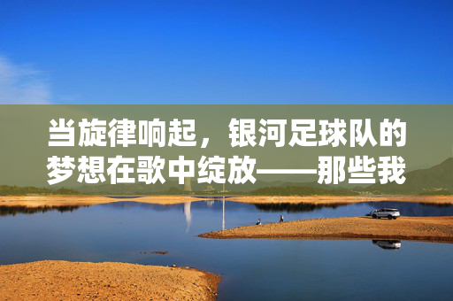 当旋律响起，银河足球队的梦想在歌中绽放——那些我们为足球队播放的歌，当旋律奏响，银河足球队梦想在歌中绽放，那些为足球队播放的歌