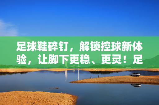 足球鞋碎钉，解锁控球新体验，让脚下更稳、更灵！足球鞋碎钉，解锁控球新体验，让脚下更稳、更灵
