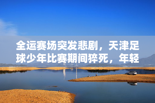 全运赛场突发悲剧，天津足球少年比赛期间猝死，年轻生命逝去引发社会广泛关注，全运赛场突发悲剧，天津足球少年比赛期间猝死，年轻生命逝去引发社会广泛关注