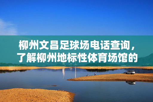 柳州文昌足球场电话查询，了解柳州地标性体育场馆的联系方式与设施介绍，柳州文昌足球场电话查询，了解地标性体育场馆的联系方式与设施介绍