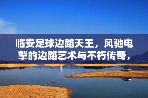 临安足球边路天王，风驰电掣的边路艺术与不朽传奇，临安足球边路天王，风驰电掣的边路艺术与不朽传奇