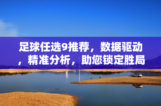 足球任选9推荐，数据驱动，精准分析，助您锁定胜局，轻松盈利，足球任选9推荐，数据驱动精准分析，助您锁定胜局轻松盈利