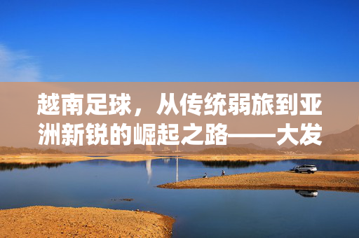 越南足球，从传统弱旅到亚洲新锐的崛起之路——大发展的时代浪潮，越南足球，从传统弱旅到亚洲新锐的崛起之路——大发展的时代浪潮