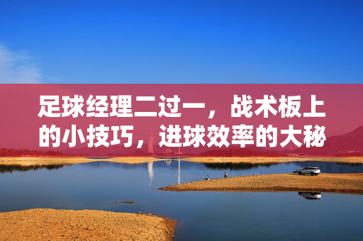 足球经理二过一，战术板上的小技巧，进球效率的大秘密，足球经理二过一，战术板上的小技巧与进球效率的大秘密