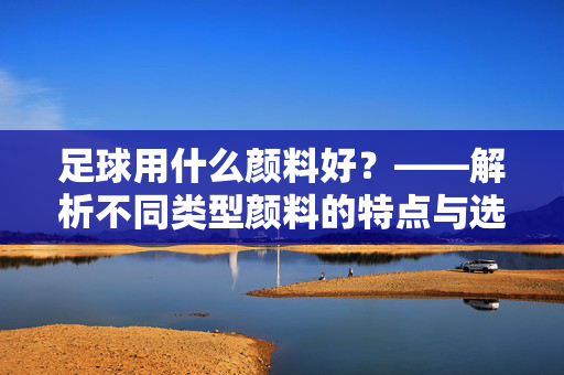 足球用什么颜料好？——解析不同类型颜料的特点与选择建议，足球用什么颜料好？——解析不同类型颜料的特点与选择建议