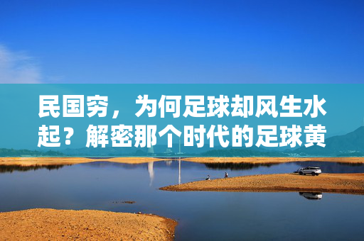 民国穷，为何足球却风生水起？解密那个时代的足球黄金密码，民国穷，为何足球却风生水起？解密那个时代的足球黄金密码