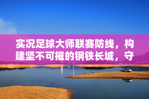 实况足球大师联赛防线，构建坚不可摧的钢铁长城，守护胜利果实，实况足球大师联赛防线，构建坚不可摧的钢铁长城，守护胜利果实