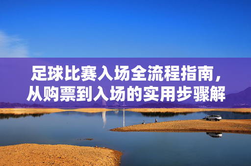 足球比赛入场全流程指南，从购票到入场的实用步骤解析，足球比赛入场全流程指南，从购票到入场的实用步骤解析