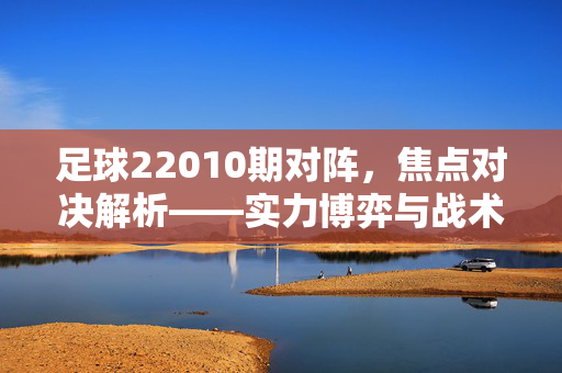 足球22010期对阵，焦点对决解析——实力博弈与战术布局，足球22010期对阵焦点对决解析——实力博弈与战术布局