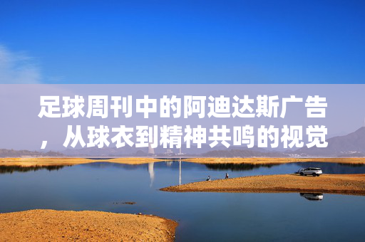 足球周刊中的阿迪达斯广告，从球衣到精神共鸣的视觉叙事，足球周刊中的阿迪达斯广告，从球衣到精神共鸣的视觉叙事
