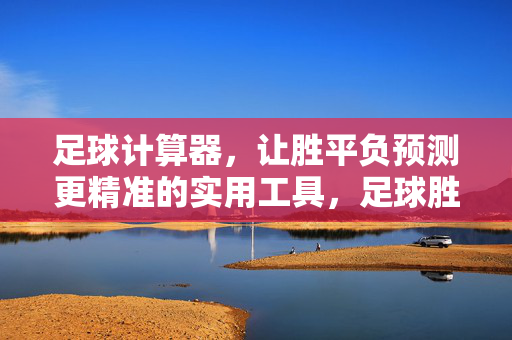 足球计算器，让胜平负预测更精准的实用工具，足球胜平负计算器，精准预测赛事，提升胜平负判断准确性