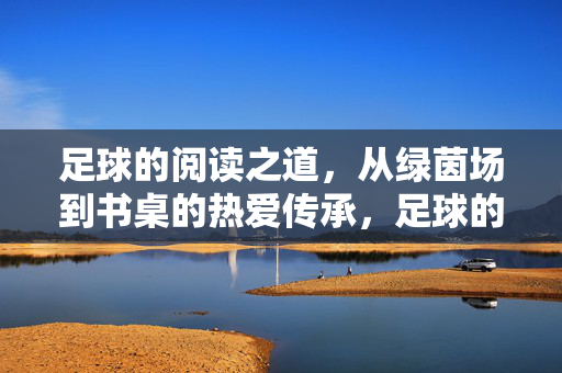 足球的阅读之道，从绿茵场到书桌的热爱传承，足球的阅读之道，从绿茵场到书桌的热爱传承