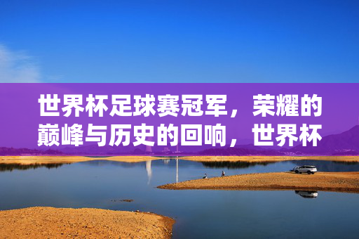 世界杯足球赛冠军，荣耀的巅峰与历史的回响，世界杯足球赛冠军，荣耀的巅峰与历史的回响