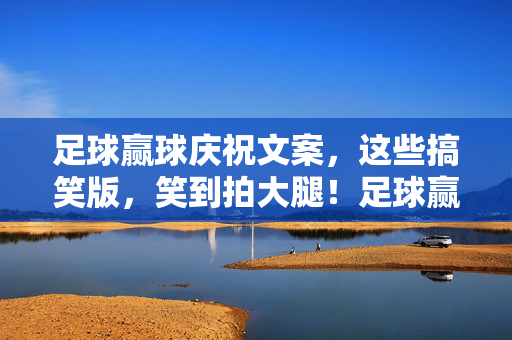 足球赢球庆祝文案，这些搞笑版，笑到拍大腿！足球赢球庆祝文案搞笑版，笑到拍大腿的欢乐庆祝文案！