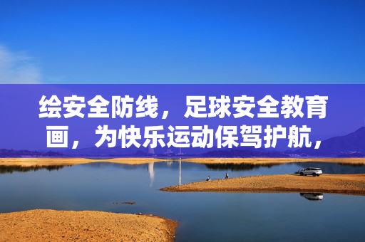 绘安全防线，足球安全教育画，为快乐运动保驾护航，绘安全防线，足球安全教育画，为快乐运动保驾护航
