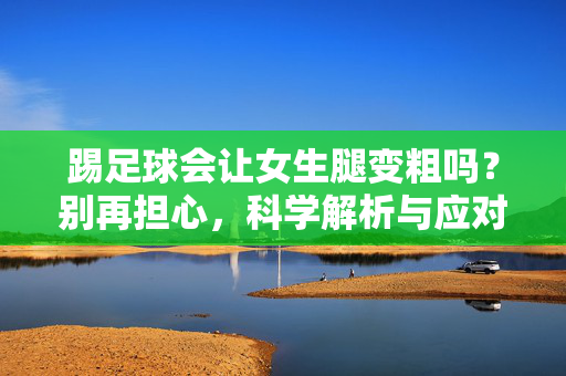 踢足球会让女生腿变粗吗？别再担心，科学解析与应对策略，踢足球会让女生腿变粗吗？科学解析与应对策略