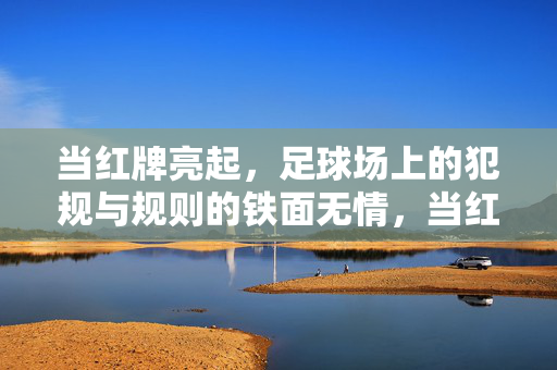 当红牌亮起，足球场上的犯规与规则的铁面无情，当红牌亮起，足球场上的犯规与规则的铁面无情