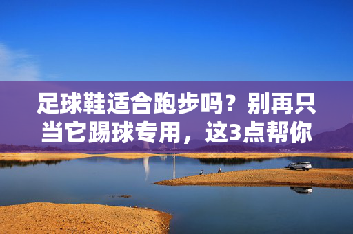 足球鞋适合跑步吗？别再只当它踢球专用，这3点帮你判断