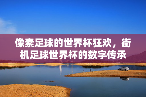 像素足球的世界杯狂欢，街机足球世界杯的数字传承