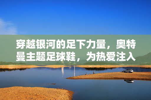 穿越银河的足下力量，奥特曼主题足球鞋，为热爱注入超级能量，穿越银河的足下力量，奥特曼主题足球鞋，为热爱注入超级能量
