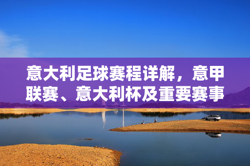 意大利足球赛程详解，意甲联赛、意大利杯及重要赛事时间表，聚焦经典对决与关键节点