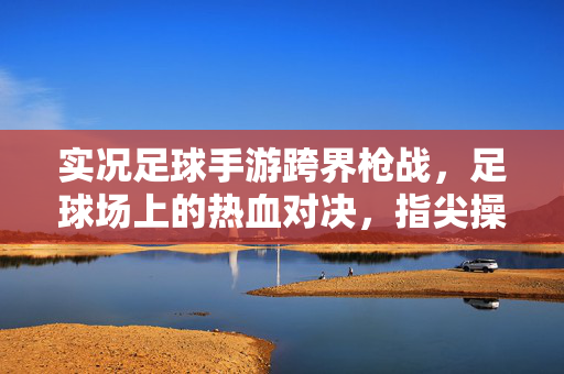 实况足球手游跨界枪战，足球场上的热血对决，指尖操控的竞技新体验