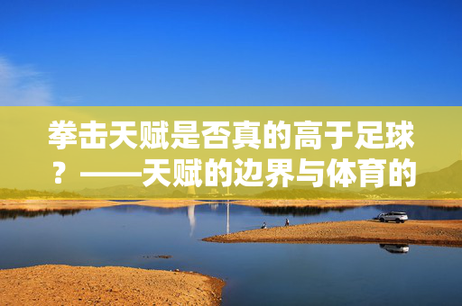 拳击天赋是否真的高于足球？——天赋的边界与体育的多元性探讨