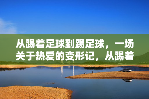 从踢着足球到踢足球，一场关于热爱的变形记，从踢着足球到踢足球，一场关于热爱的变形记
