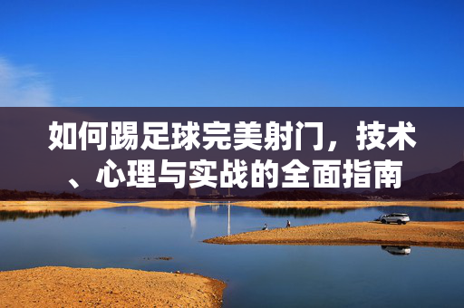 如何踢足球完美射门，技术、心理与实战的全面指南