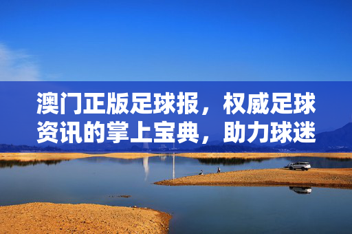 澳门正版足球报，权威足球资讯的掌上宝典，助力球迷精准把握赛事脉搏，澳门正版足球报，权威足球资讯的掌上宝典，助力球迷精准把握赛事脉搏