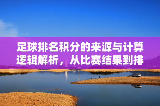 足球排名积分的来源与计算逻辑解析，从比赛结果到排名机制的全解析，足球排名积分的来源与计算逻辑解析，从比赛结果到排名机制的全解析
