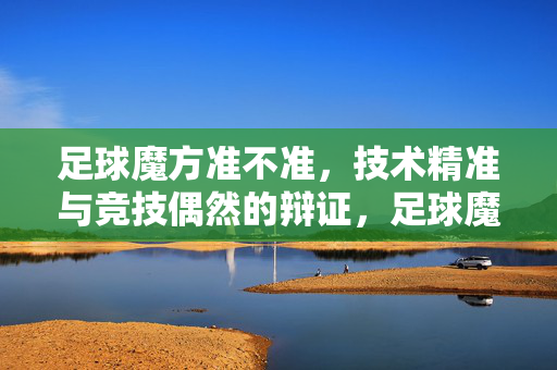 足球魔方准不准，技术精准与竞技偶然的辩证，足球魔方准不准，技术精准与竞技偶然的辩证