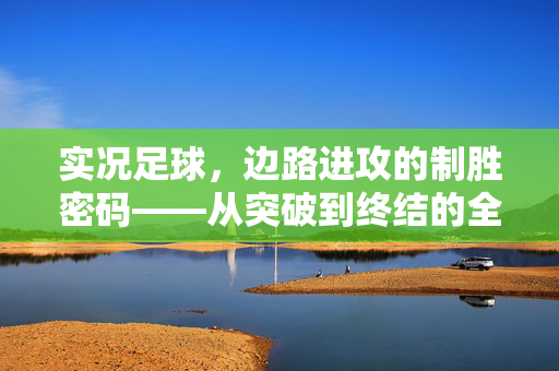 实况足球，边路进攻的制胜密码——从突破到终结的全流程解析，实况足球，边路进攻的制胜密码——从突破到终结的全流程解析