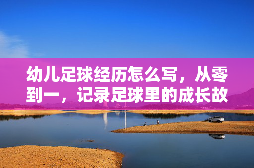 幼儿足球经历怎么写，从零到一，记录足球里的成长故事，幼儿足球经历从零到一，记录成长中的足球故事