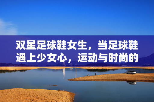 双星足球鞋女生，当足球鞋遇上少女心，运动与时尚的完美融合，双星足球鞋，少女心与运动的时尚融合