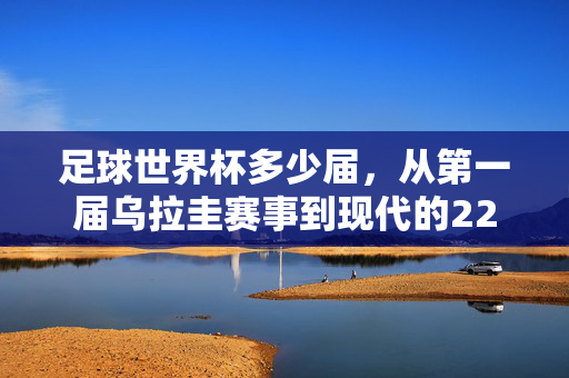 足球世界杯多少届,从第一届乌拉圭赛事到现代的22届辉煌历史,足球世界杯22届历史,从第一届乌拉圭赛事到现代的辉煌发展