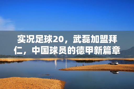 实况足球20，武磊加盟拜仁，中国球员的德甲新篇章？——游戏中的精彩演绎与球迷热议