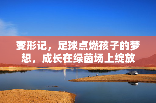 变形记,足球点燃孩子的梦想,成长在绿茵场上绽放