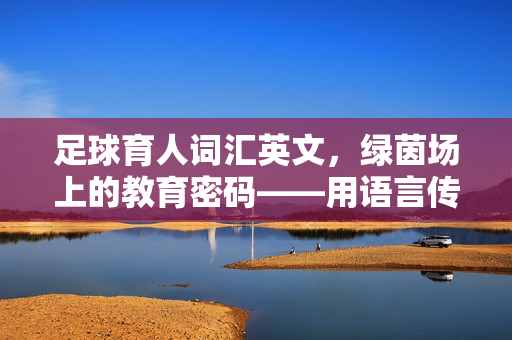 足球育人词汇英文,绿茵场上的教育密码——用语言传递足球的育人智慧,足球育人词汇英文,绿茵场上的教育密码——用语言传递足球的育人智慧