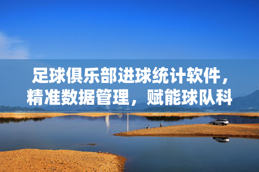 足球俱乐部进球统计软件,精准数据管理,赋能球队科学决策,足球俱乐部进球统计软件,精准数据管理,赋能球队科学决策