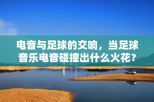 电音与足球的交响，当足球音乐电音碰撞出什么火花？电音与足球的交响，当足球音乐电音碰撞出什么火花？