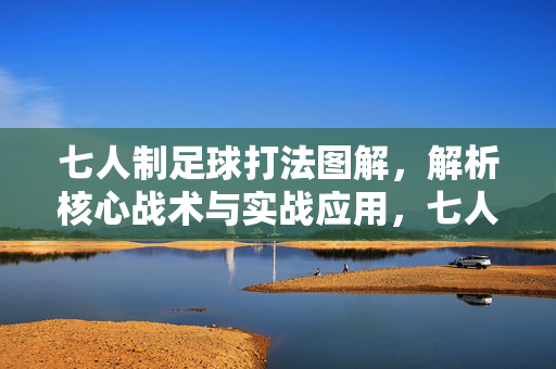 七人制足球打法图解，解析核心战术与实战应用，七人制足球打法图解，核心战术解析与实战应用